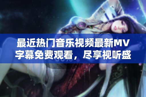 最近热门音乐视频最新MV字幕免费观看，尽享视听盛宴