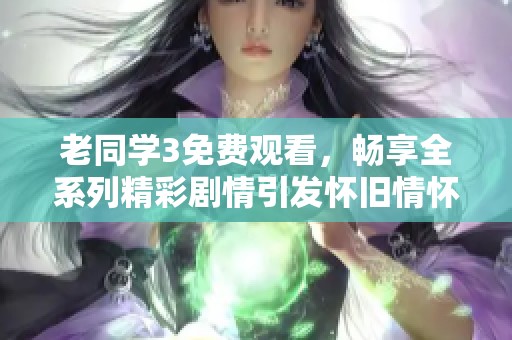 老同学3免费观看，畅享全系列精彩剧情引发怀旧情怀