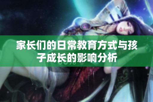 家长们的日常教育方式与孩子成长的影响分析