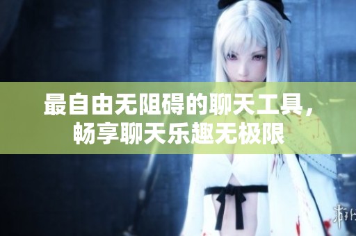 最自由无阻碍的聊天工具，畅享聊天乐趣无极限
