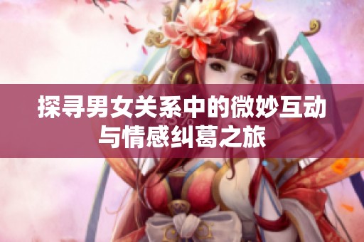 探寻男女关系中的微妙互动与情感纠葛之旅
