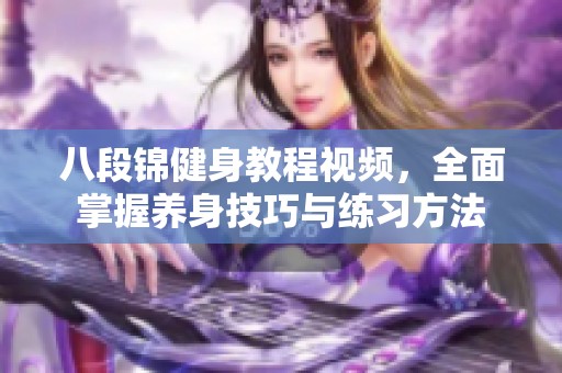 八段锦健身教程视频，全面掌握养身技巧与练习方法