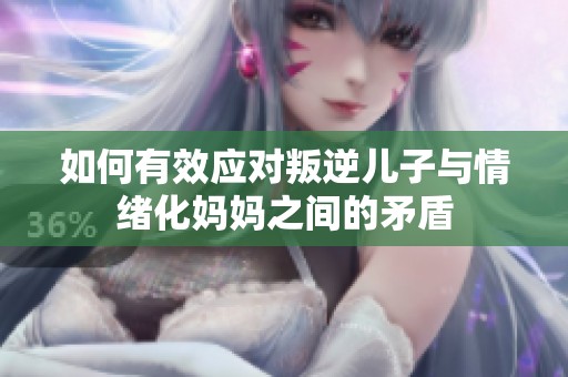 如何有效应对叛逆儿子与情绪化妈妈之间的矛盾