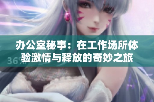 办公室秘事：在工作场所体验激情与释放的奇妙之旅