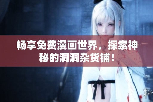 畅享免费漫画世界，探索神秘的洞洞杂货铺！