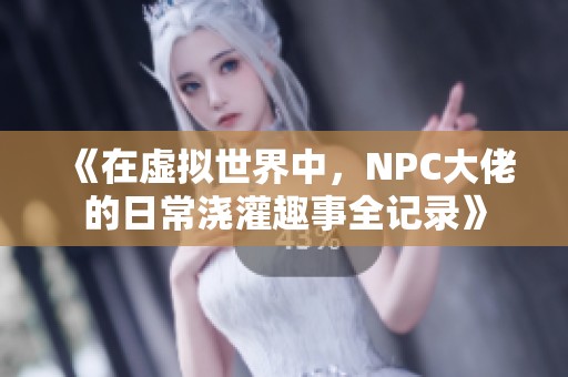 《在虚拟世界中，NPC大佬的日常浇灌趣事全记录》