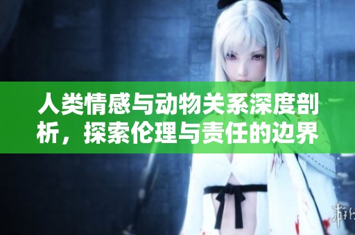 人类情感与动物关系深度剖析，探索伦理与责任的边界