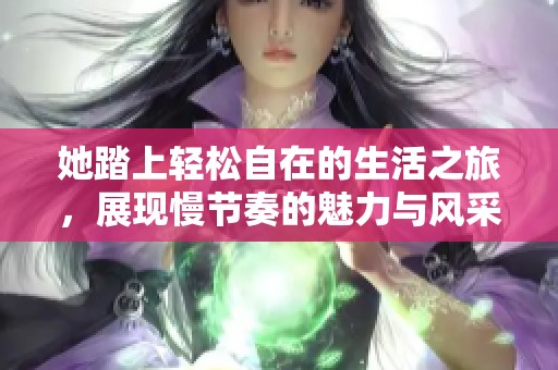 她踏上轻松自在的生活之旅，展现慢节奏的魅力与风采