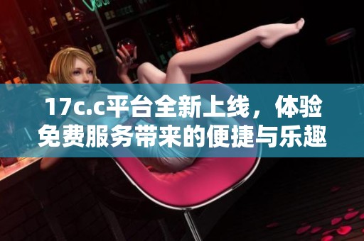 17c.c平台全新上线，体验免费服务带来的便捷与乐趣
