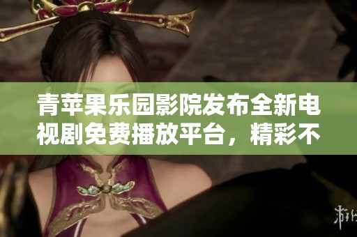 青苹果乐园影院发布全新电视剧免费播放平台，精彩不断！