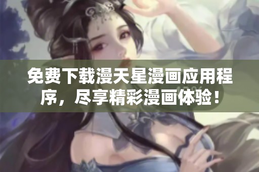 免费下载漫天星漫画应用程序，尽享精彩漫画体验！