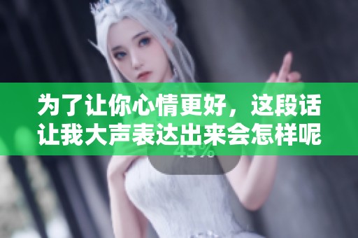 为了让你心情更好，这段话让我大声表达出来会怎样呢