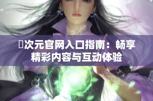 囧次元官网入口指南：畅享精彩内容与互动体验