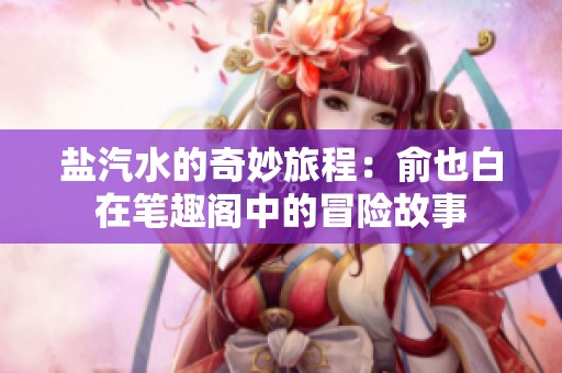 盐汽水的奇妙旅程：俞也白在笔趣阁中的冒险故事