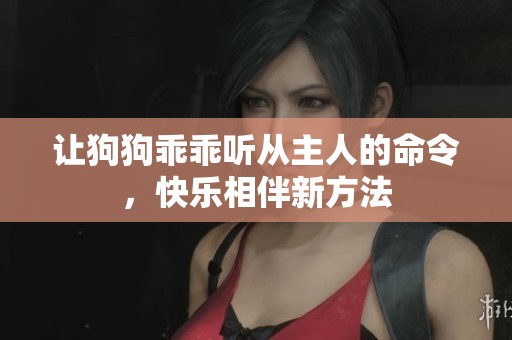 让狗狗乖乖听从主人的命令，快乐相伴新方法