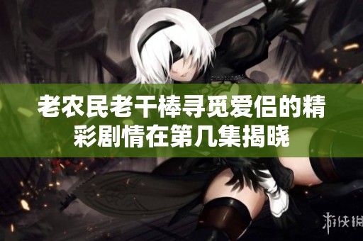 老农民老干棒寻觅爱侣的精彩剧情在第几集揭晓