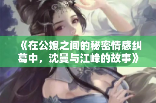 《在公媳之间的秘密情感纠葛中，沈曼与江峰的故事》