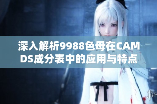 深入解析9988色母在CAMDS成分表中的应用与特点