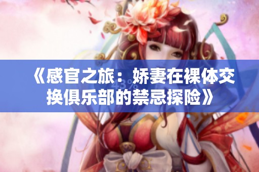 《感官之旅：娇妻在裸体交换俱乐部的禁忌探险》