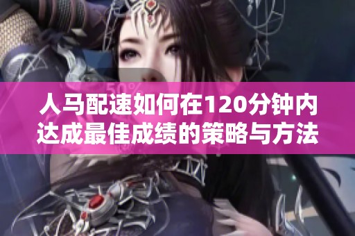 人马配速如何在120分钟内达成最佳成绩的策略与方法