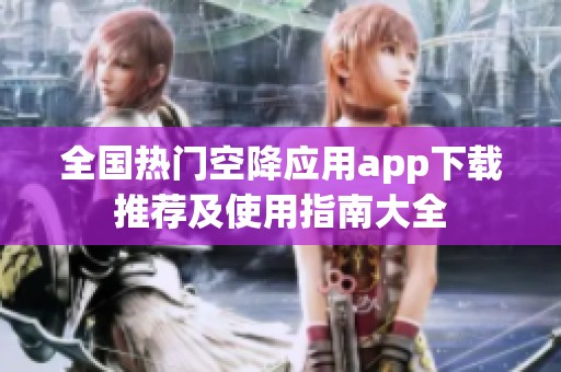 全国热门空降应用app下载推荐及使用指南大全