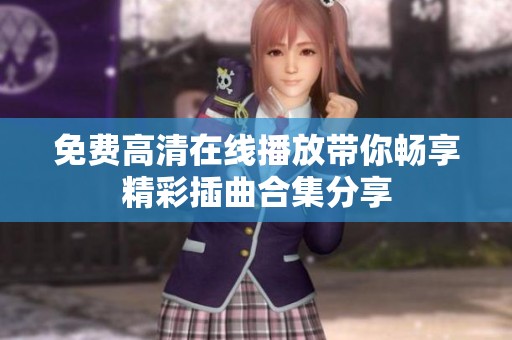 免费高清在线播放带你畅享精彩插曲合集分享