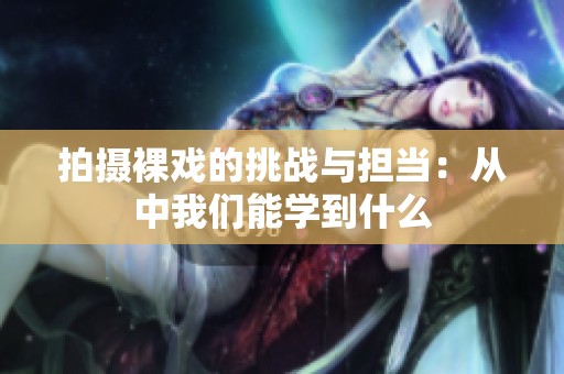 拍摄裸戏的挑战与担当：从中我们能学到什么