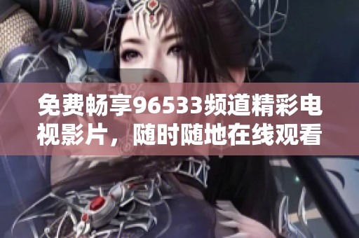 免费畅享96533频道精彩电视影片，随时随地在线观看