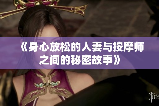 《身心放松的人妻与按摩师之间的秘密故事》