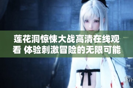 莲花洞惊悚大战高清在线观看 体验刺激冒险的无限可能