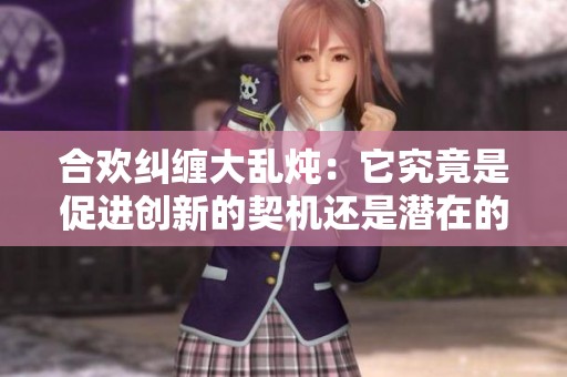 合欢纠缠大乱炖：它究竟是促进创新的契机还是潜在的隐患