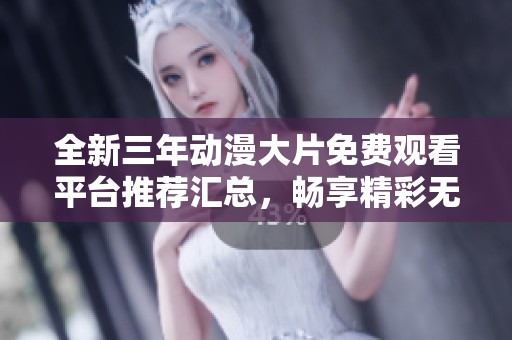 全新三年动漫大片免费观看平台推荐汇总，畅享精彩无限
