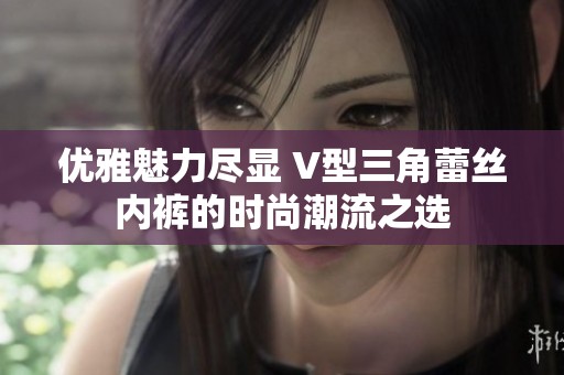 优雅魅力尽显 V型三角蕾丝内裤的时尚潮流之选