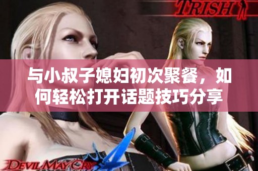 与小叔子媳妇初次聚餐，如何轻松打开话题技巧分享
