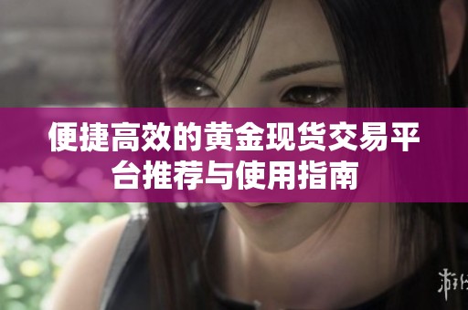 便捷高效的黄金现货交易平台推荐与使用指南