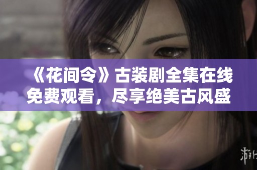 《花间令》古装剧全集在线免费观看，尽享绝美古风盛宴