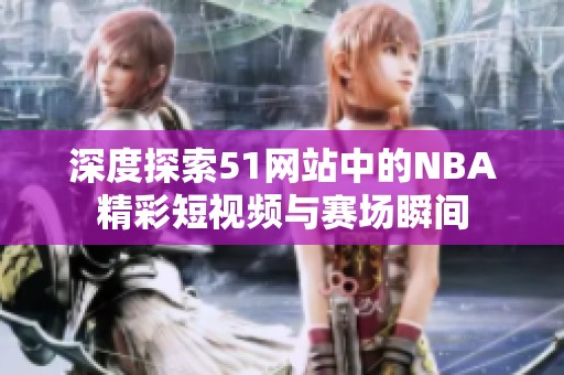 深度探索51网站中的NBA精彩短视频与赛场瞬间