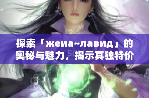 探索「жеиа~лавид」的奥秘与魅力，揭示其独特价值与潜力