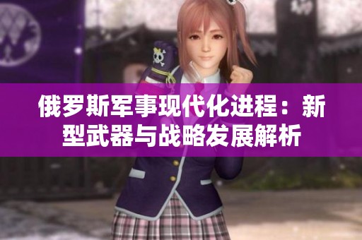 俄罗斯军事现代化进程：新型武器与战略发展解析