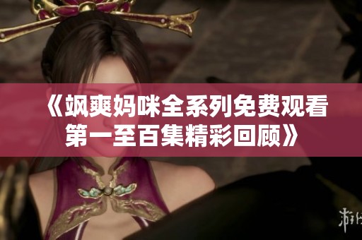 《飒爽妈咪全系列免费观看第一至百集精彩回顾》