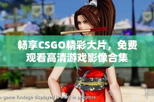 畅享CSGO精彩大片，免费观看高清游戏影像合集