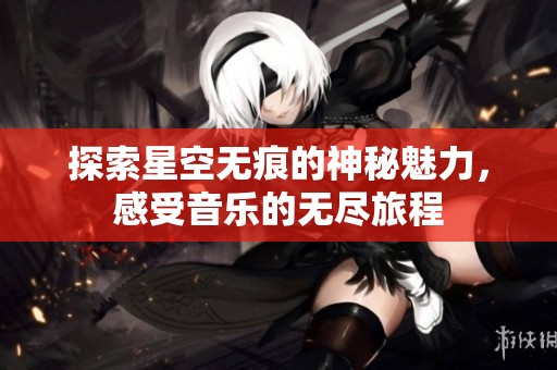 探索星空无痕的神秘魅力，感受音乐的无尽旅程