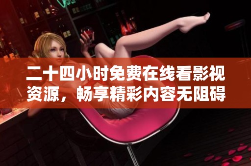 二十四小时免费在线看影视资源，畅享精彩内容无阻碍