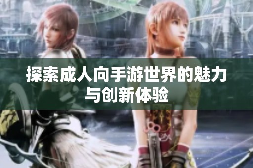 探索成人向手游世界的魅力与创新体验