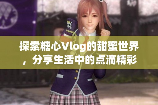 探索糖心Vlog的甜蜜世界，分享生活中的点滴精彩