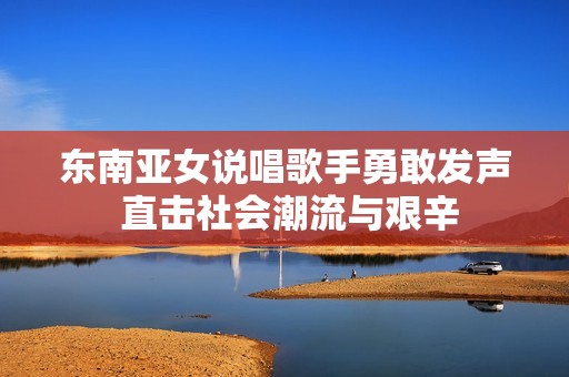 东南亚女说唱歌手勇敢发声 直击社会潮流与艰辛