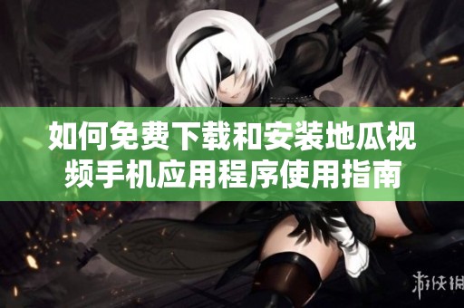如何免费下载和安装地瓜视频手机应用程序使用指南
