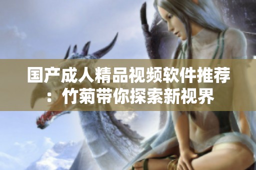 国产成人精品视频软件推荐：竹菊带你探索新视界