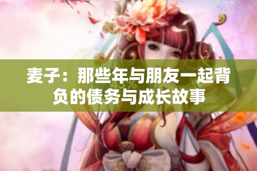 麦子：那些年与朋友一起背负的债务与成长故事