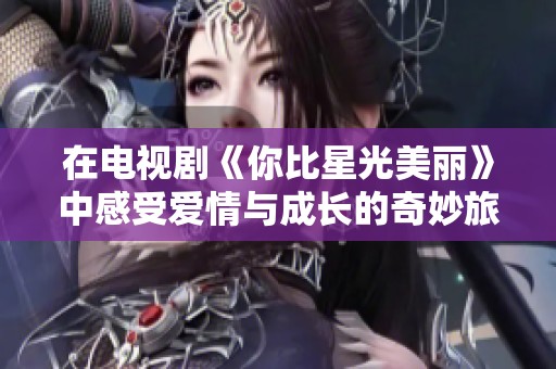 在电视剧《你比星光美丽》中感受爱情与成长的奇妙旅程